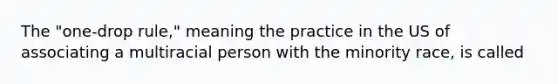 The "one-drop rule," meaning the practice in the US of associating a multiracial person with the minority race, is called