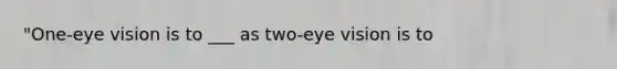 "One-eye vision is to ___ as two-eye vision is to