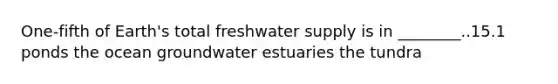 One-fifth of Earth's total freshwater supply is in ________..15.1 ponds the ocean groundwater estuaries the tundra