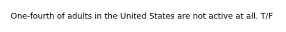 One-fourth of adults in the United States are not active at all. T/F