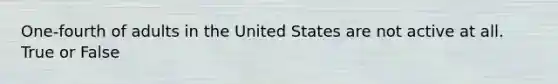 One-fourth of adults in the United States are not active at all. True or False