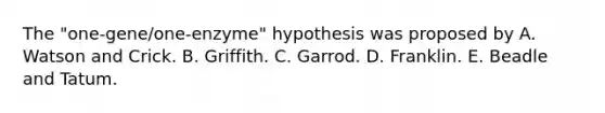 The "one-gene/one-enzyme" hypothesis was proposed by A. Watson and Crick. B. Griffith. C. Garrod. D. Franklin. E. Beadle and Tatum.