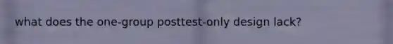 what does the one-group posttest-only design lack?