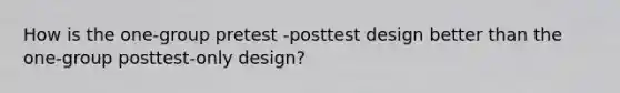 How is the one-group pretest -posttest design better than the one-group posttest-only design?