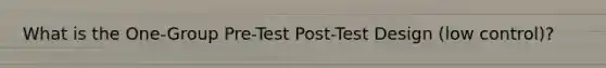 What is the One-Group Pre-Test Post-Test Design (low control)?