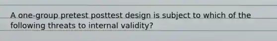 A one-group pretest posttest design is subject to which of the following threats to internal validity?