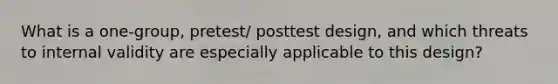 What is a one-group, pretest/ posttest design, and which threats to internal validity are especially applicable to this design?