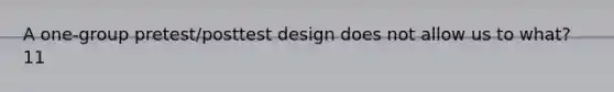 A one-group pretest/posttest design does not allow us to what? 11