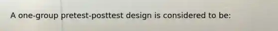 A one-group pretest-posttest design is considered to be: