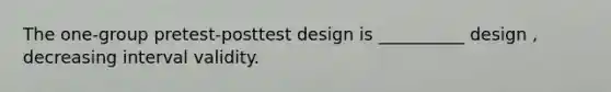 The one-group pretest-posttest design is __________ design , decreasing interval validity.