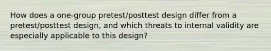 How does a one-group pretest/posttest design differ from a pretest/posttest design, and which threats to internal validity are especially applicable to this design?