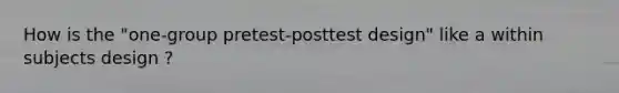 How is the "one-group pretest-posttest design" like a within subjects design ?