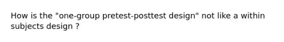 How is the "one-group pretest-posttest design" not like a within subjects design ?