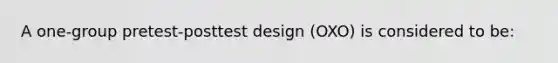 A one-group pretest-posttest design (OXO) is considered to be: