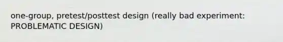 one-group, pretest/posttest design (really bad experiment: PROBLEMATIC DESIGN)