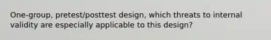 One-group, pretest/posttest design, which threats to internal validity are especially applicable to this design?