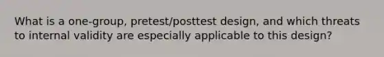 What is a one-group, pretest/posttest design, and which threats to internal validity are especially applicable to this design?