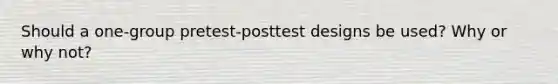 Should a one-group pretest-posttest designs be used? Why or why not?