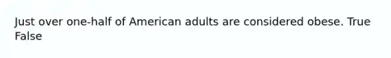 Just over one-half of American adults are considered obese. True False