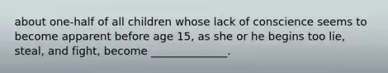 about one-half of all children whose lack of conscience seems to become apparent before age 15, as she or he begins too lie, steal, and fight, become ______________.