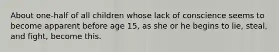 About one-half of all children whose lack of conscience seems to become apparent before age 15, as she or he begins to lie, steal, and fight, become this.