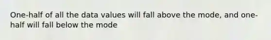 One-half of all the data values will fall above the mode, and one-half will fall below the mode