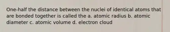 One-half the distance between the nuclei of identical atoms that are bonded together is called the a. atomic radius b. atomic diameter c. atomic volume d. electron cloud