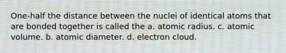 One-half the distance between the nuclei of identical atoms that are bonded together is called the a. atomic radius. c. atomic volume. b. atomic diameter. d. electron cloud.