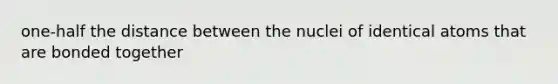 one-half the distance between the nuclei of identical atoms that are bonded together