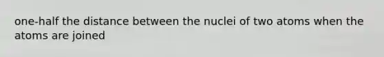 one-half the distance between the nuclei of two atoms when the atoms are joined