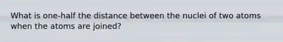 What is one-half the distance between the nuclei of two atoms when the atoms are joined?