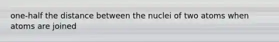 one-half the distance between the nuclei of two atoms when atoms are joined