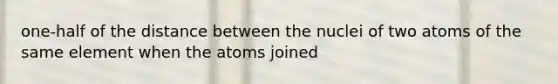 one-half of the distance between the nuclei of two atoms of the same element when the atoms joined