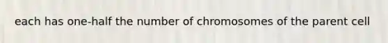 each has one-half the number of chromosomes of the parent cell