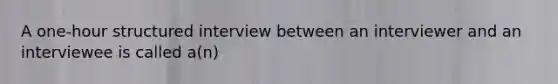 A one-hour structured interview between an interviewer and an interviewee is called a(n)