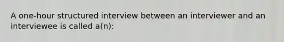 A one-hour structured interview between an interviewer and an interviewee is called a(n):