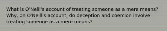 What is O'Neill's account of treating someone as a mere means? Why, on O'Neill's account, do deception and coercion involve treating someone as a mere means?