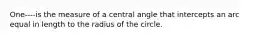 One----is the measure of a central angle that intercepts an arc equal in length to the radius of the circle.