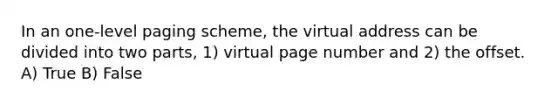 In an one-level paging scheme, the virtual address can be divided into two parts, 1) virtual page number and 2) the offset. A) True B) False