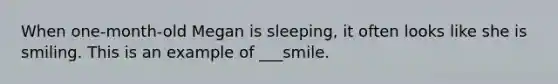 When one-month-old Megan is sleeping, it often looks like she is smiling. This is an example of ___smile.