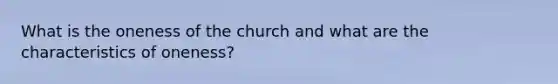 What is the oneness of the church and what are the characteristics of oneness?