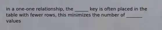 in a one-one relationship, the ______ key is often placed in the table with fewer rows, this minimizes the number of _______ values