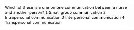 Which of these is a one-on-one communication between a nurse and another person? 1 Small-group communication 2 Intrapersonal communication 3 Interpersonal communication 4 Transpersonal communication