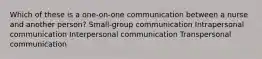 Which of these is a one-on-one communication between a nurse and another person? Small-group communication Intrapersonal communication Interpersonal communication Transpersonal communication