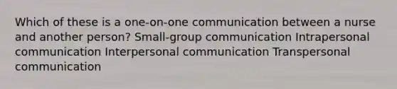 Which of these is a one-on-one communication between a nurse and another person? Small-group communication Intrapersonal communication Interpersonal communication Transpersonal communication