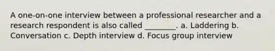 A one-on-one interview between a professional researcher and a research respondent is also called ________. a. Laddering b. Conversation c. Depth interview d. Focus group interview