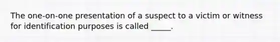 The one-on-one presentation of a suspect to a victim or witness for identification purposes is called _____.