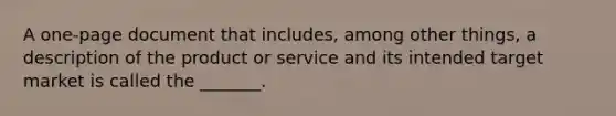 A​ one-page document that​ includes, among other​ things, a description of the product or service and its intended target market is called the​ _______.