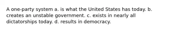 A one-party system a. is what the United States has today. b. creates an unstable government. c. exists in nearly all dictatorships today. d. results in democracy.