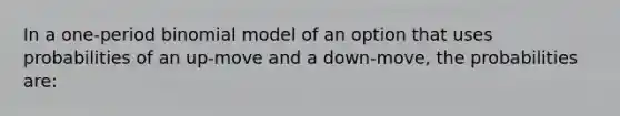 In a one-period binomial model of an option that uses probabilities of an up-move and a down-move, the probabilities are: